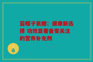 蓝帽子氨糖：健康新选择 功效显著备受关注的营养补充剂