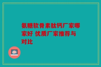 氨糖软骨素肽钙厂家哪家好 优质厂家推荐与对比