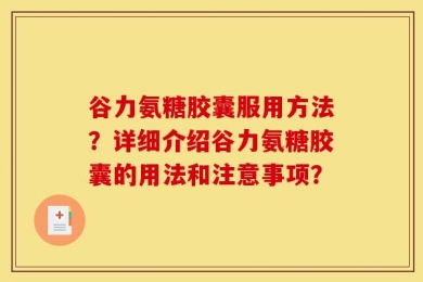 谷力氨糖胶囊服用方法？详细介绍谷力氨糖胶囊的用法和注意事项？