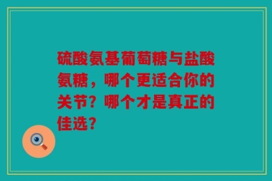硫酸氨基葡萄糖与盐酸氨糖，哪个更适合你的关节？哪个才是真正的佳选？