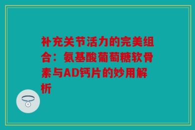 补充关节活力的完美组合：氨基酸葡萄糖软骨素与AD钙片的妙用解析