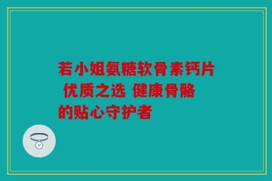 若小姐氨糖软骨素钙片 优质之选 健康骨骼的贴心守护者