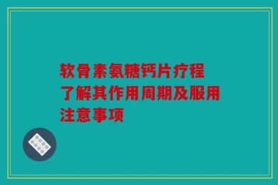 软骨素氨糖钙片疗程 了解其作用周期及服用注意事项