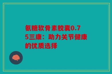 氨糖软骨素胶囊0.75三康：助力关节健康的优质选择