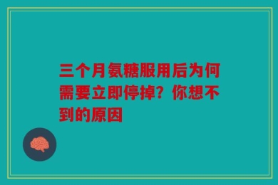 三个月氨糖服用后为何需要立即停掉？你想不到的原因