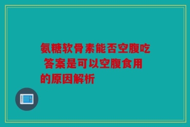 氨糖软骨素能否空腹吃 答案是可以空腹食用的原因解析