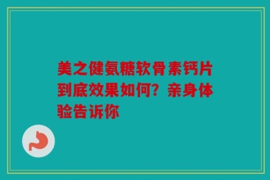 美之健氨糖软骨素钙片到底效果如何？亲身体验告诉你