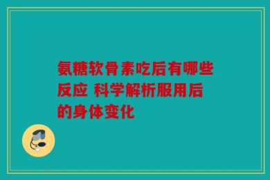 氨糖软骨素吃后有哪些反应 科学解析服用后的身体变化