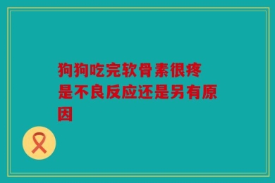 狗狗吃完软骨素很疼 是不良反应还是另有原因