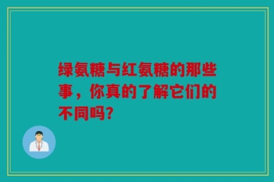 绿氨糖与红氨糖的那些事，你真的了解它们的不同吗？