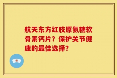 航天东方红胶原氨糖软骨素钙片？保护关节健康的最佳选择？