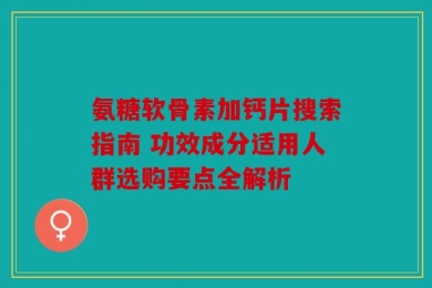 氨糖软骨素加钙片搜索指南 功效成分适用人群选购要点全解析