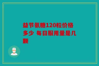 益节氨糖120粒价格多少 每日服用量是几颗