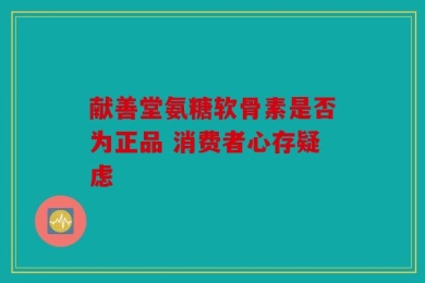 献善堂氨糖软骨素是否为正品 消费者心存疑虑