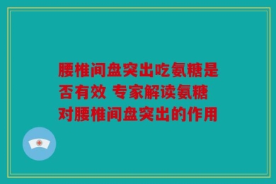 腰椎间盘突出吃氨糖是否有效 专家解读氨糖对腰椎间盘突出的作用