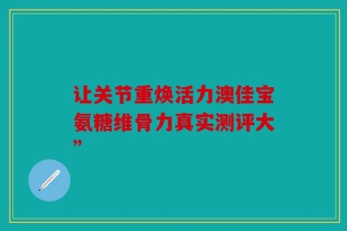 让关节重焕活力澳佳宝氨糖维骨力真实测评大”