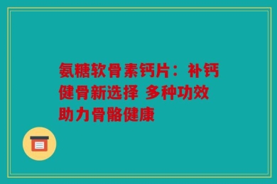 氨糖软骨素钙片：补钙健骨新选择 多种功效助力骨骼健康