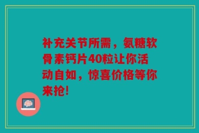 补充关节所需，氨糖软骨素钙片40粒让你活动自如，惊喜价格等你来抢!