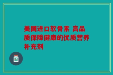 美国进口软骨素 高品质保障健康的优质营养补充剂