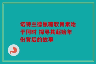 诺特兰德氨糖软骨素始于何时 探寻其起始年份背后的故事