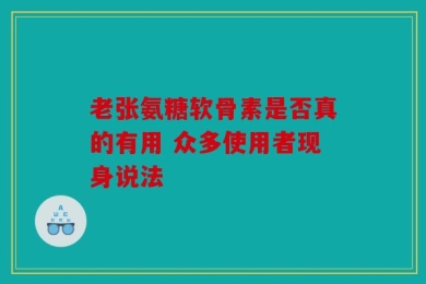 老张氨糖软骨素是否真的有用 众多使用者现身说法