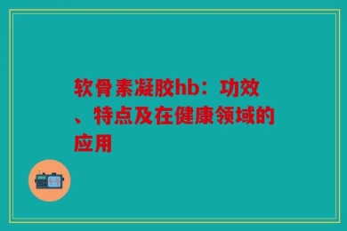 软骨素凝胶hb：功效、特点及在健康领域的应用