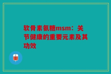 软骨素氨糖msm：关节健康的重要元素及其功效