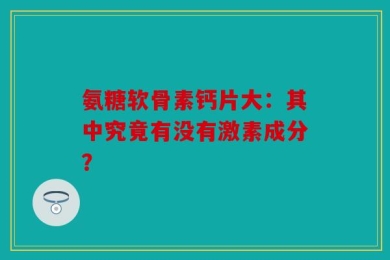 氨糖软骨素钙片大：其中究竟有没有激素成分？