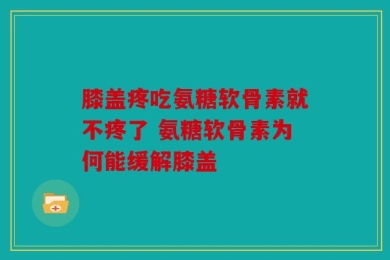 膝盖疼吃氨糖软骨素就不疼了 氨糖软骨素为何能缓解膝盖