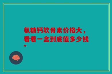 氨糖钙软骨素价格大，看看一盒到底值多少钱”
