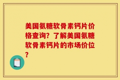 美国氨糖软骨素钙片价格查询？了解美国氨糖软骨素钙片的市场价位？
