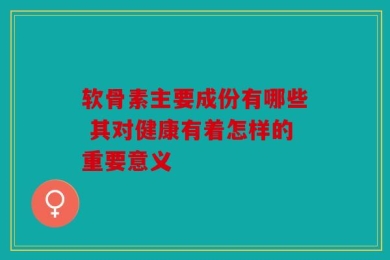 软骨素主要成份有哪些 其对健康有着怎样的重要意义