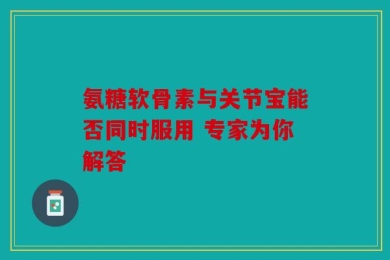 氨糖软骨素与关节宝能否同时服用 专家为你解答