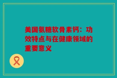 美国氨糖软骨素钙：功效特点与在健康领域的重要意义