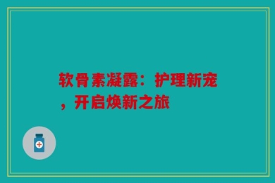 软骨素凝露：护理新宠，开启焕新之旅