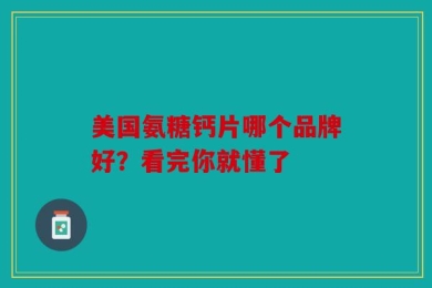 美国氨糖钙片哪个品牌好？看完你就懂了