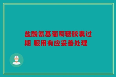 盐酸氨基葡萄糖胶囊过期 服用有应妥善处理