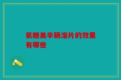 氨糖美辛肠溶片的效果有哪些