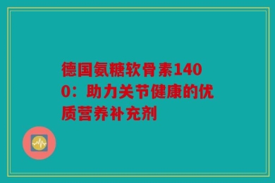 德国氨糖软骨素1400：助力关节健康的优质营养补充剂