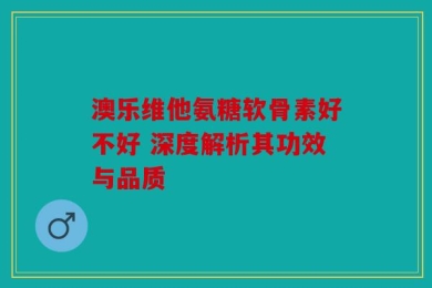 澳乐维他氨糖软骨素好不好 深度解析其功效与品质