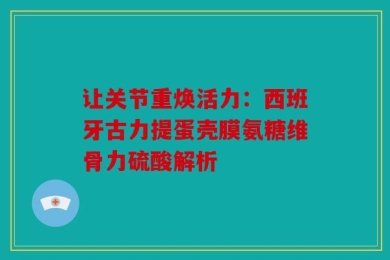 让关节重焕活力：西班牙古力提蛋壳膜氨糖维骨力硫酸解析