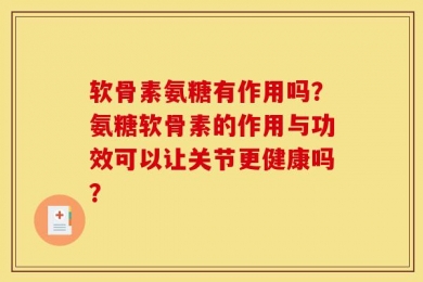 软骨素氨糖有作用吗？氨糖软骨素的作用与功效可以让关节更健康吗？