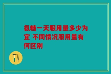 氨糖一天服用量多少为宜 不同情况服用量有何区别