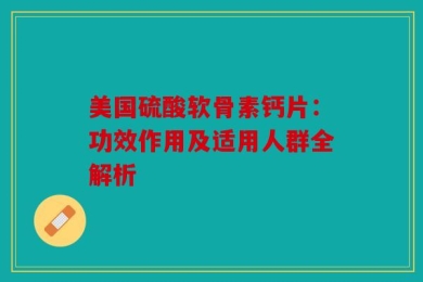美国硫酸软骨素钙片：功效作用及适用人群全解析