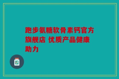 跑步氨糖软骨素钙官方旗舰店 优质产品健康助力