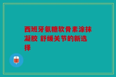 西班牙氨糖软骨素涂抹凝胶 舒缓关节的新选择