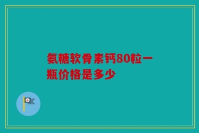 氨糖软骨素钙80粒一瓶价格是多少
