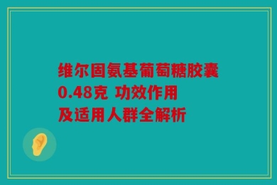维尔固氨基葡萄糖胶囊0.48克 功效作用及适用人群全解析