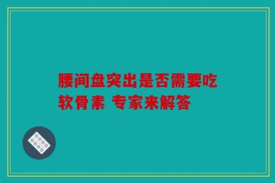 腰间盘突出是否需要吃软骨素 专家来解答