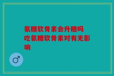 氨糖软骨素会升糖吗 吃氨糖软骨素对有无影响